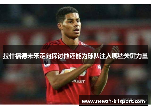 拉什福德未来走向探讨他还能为球队注入哪些关键力量
