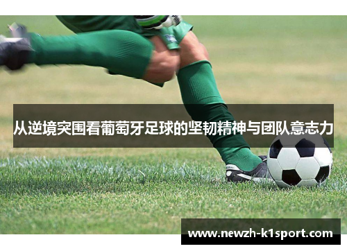 从逆境突围看葡萄牙足球的坚韧精神与团队意志力