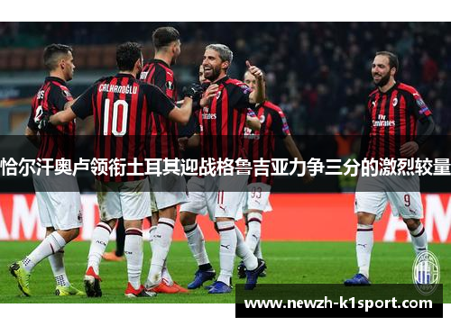 恰尔汗奥卢领衔土耳其迎战格鲁吉亚力争三分的激烈较量
