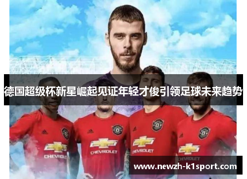 德国超级杯新星崛起见证年轻才俊引领足球未来趋势 德国超级杯新星崛起见证年轻才俊引领足球未来趋势