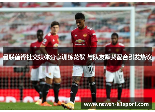 曼联前锋社交媒体分享训练花絮 与队友默契配合引发热议 曼联前锋社交媒体分享训练花絮 与队友默契配合引发热议