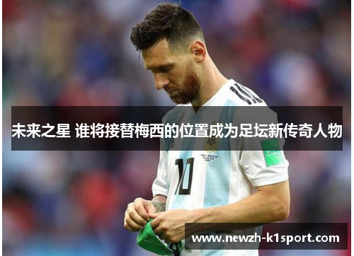 未来之星 谁将接替梅西的位置成为足坛新传奇人物 未来之星 谁将接替梅西的位置成为足坛新传奇人物