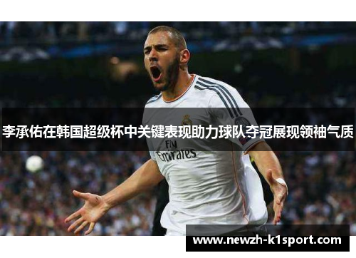 李承佑在韩国超级杯中关键表现助力球队夺冠展现领袖气质 李承佑在韩国超级杯中关键表现助力球队夺冠展现领袖气质