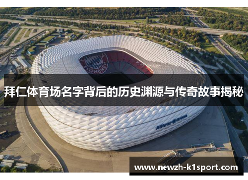 拜仁体育场名字背后的历史渊源与传奇故事揭秘 拜仁体育场名字背后的历史渊源与传奇故事揭秘