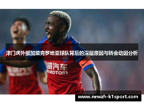 津门虎外援加盟克罗地亚球队背后的深层原因与转会动因分析