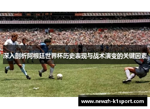 深入剖析阿根廷世界杯历史表现与战术演变的关键因素 深入剖析阿根廷世界杯历史表现与战术演变的关键因素