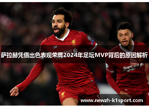 萨拉赫凭借出色表现荣膺2024年足坛MVP背后的原因解析