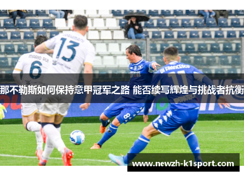 那不勒斯如何保持意甲冠军之路 能否续写辉煌与挑战者抗衡