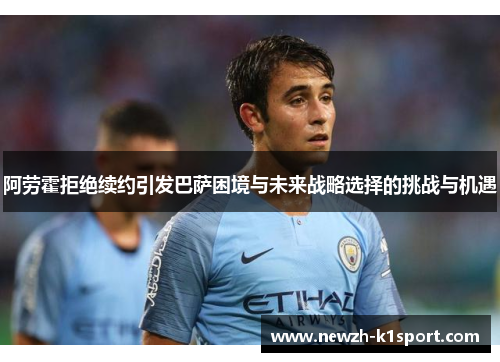 阿劳霍拒绝续约引发巴萨困境与未来战略选择的挑战与机遇