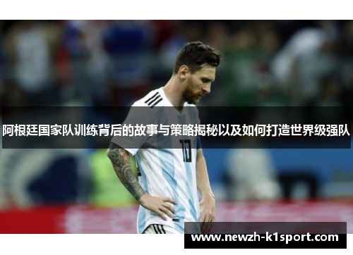 阿根廷国家队训练背后的故事与策略揭秘以及如何打造世界级强队