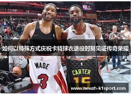 如何以特殊方式庆祝卡特球衣退役时刻见证传奇荣耀