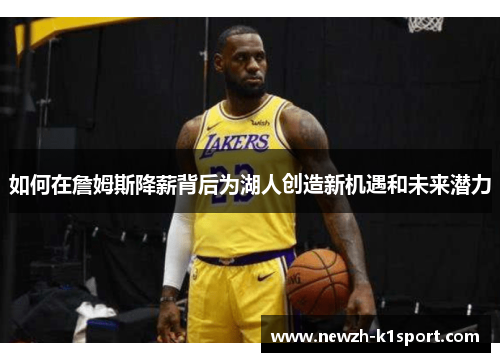 如何在詹姆斯降薪背后为湖人创造新机遇和未来潜力