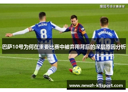 巴萨10号为何在重要比赛中被弃用背后的深层原因分析