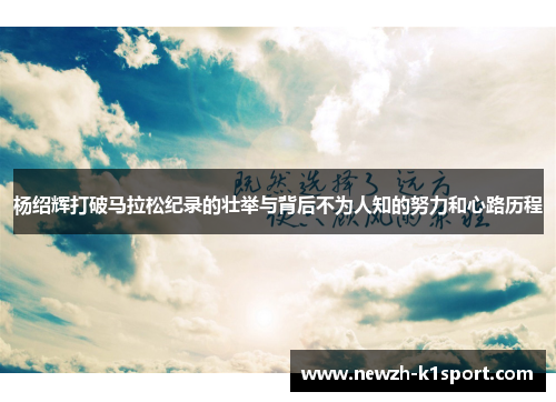 杨绍辉打破马拉松纪录的壮举与背后不为人知的努力和心路历程
