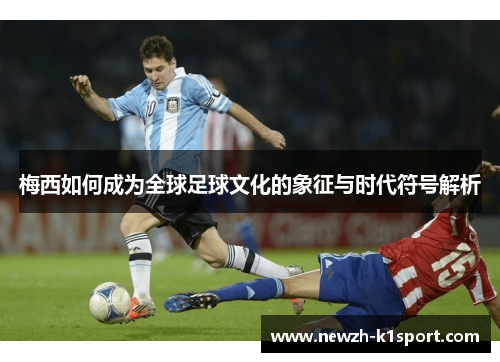 梅西如何成为全球足球文化的象征与时代符号解析