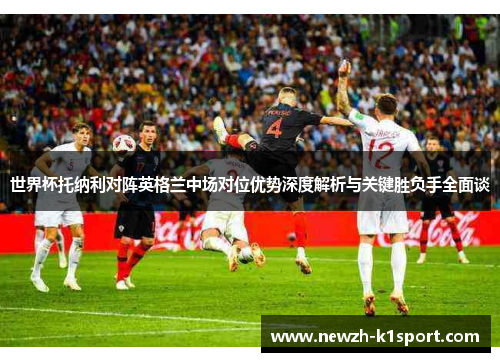 世界杯托纳利对阵英格兰中场对位优势深度解析与关键胜负手全面谈