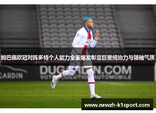 姆巴佩欧冠对阵多特个人能力全面爆发彰显巨星统治力与领袖气质