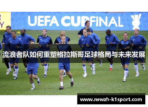 流浪者队如何重塑格拉斯哥足球格局与未来发展 流浪者队如何重塑格拉斯哥足球格局与未来发展