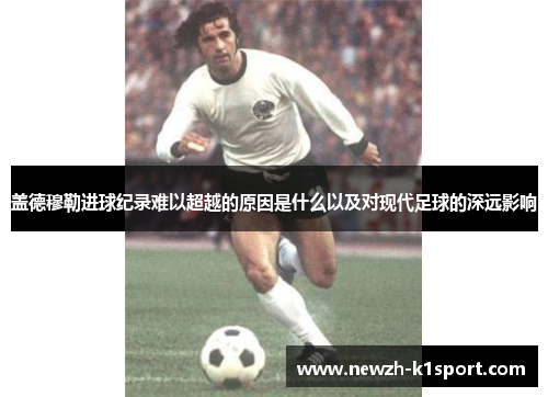 盖德穆勒进球纪录难以超越的原因是什么以及对现代足球的深远影响 盖德穆勒进球纪录难以超越的原因是什么以及对现代足球的深远影响