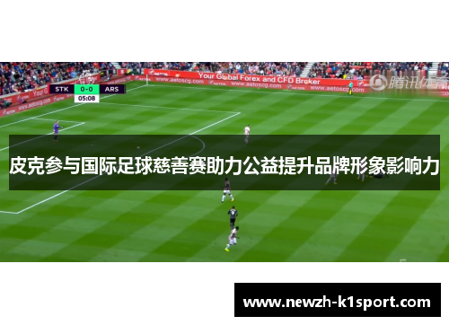 皮克参与国际足球慈善赛助力公益提升品牌形象影响力 皮克参与国际足球慈善赛助力公益提升品牌形象影响力