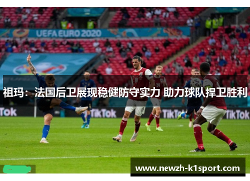 祖玛:法国后卫展现稳健防守实力 助力球队捍卫胜利 祖玛:法国后卫展现稳健防守实力 助力球队捍卫胜利