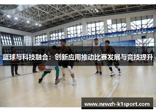 篮球与科技融合：创新应用推动比赛发展与竞技提升