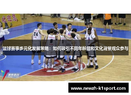 篮球赛事多元化发展策略:如何吸引不同年龄层和文化背景观众参与 篮球赛事多元化发展策略:如何吸引不同年龄层和文化背景观众参与