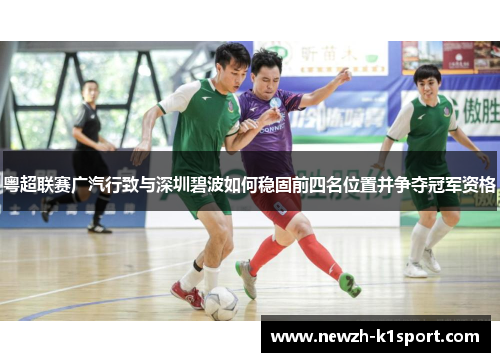 粤超联赛广汽行致与深圳碧波如何稳固前四名位置并争夺冠军资格 粤超联赛广汽行致与深圳碧波如何稳固前四名位置并争夺冠军资格