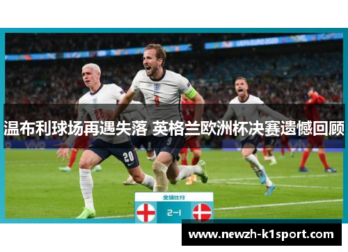 温布利球场再遇失落 英格兰欧洲杯决赛遗憾回顾