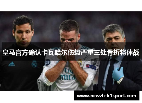 皇马官方确认卡瓦哈尔伤势严重三处骨折将休战