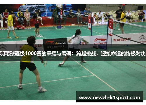 羽毛球超级1000赛的荣耀与磨砺：跨越挑战，迎接命运的终极对决