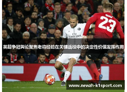 英超争冠舆论聚焦老将经验在关键战役中的决定性价值发挥作用
