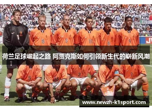 荷兰足球崛起之路 阿贾克斯如何引领新生代的崭新风潮
