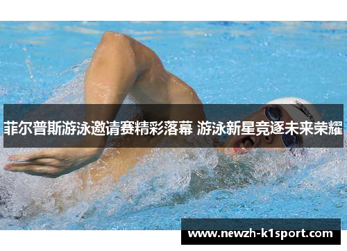 菲尔普斯游泳邀请赛精彩落幕 游泳新星竞逐未来荣耀