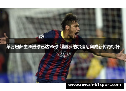 莱万巴萨生涯进球已达95球 超越罗纳尔迪尼奥成新传奇标杆