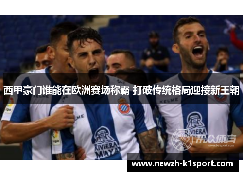 西甲豪门谁能在欧洲赛场称霸 打破传统格局迎接新王朝