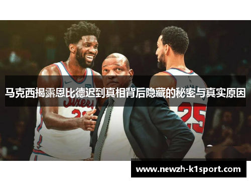 马克西揭露恩比德迟到真相背后隐藏的秘密与真实原因