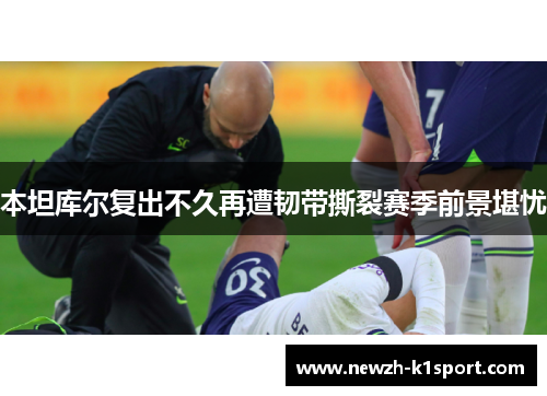 本坦库尔复出不久再遭韧带撕裂赛季前景堪忧